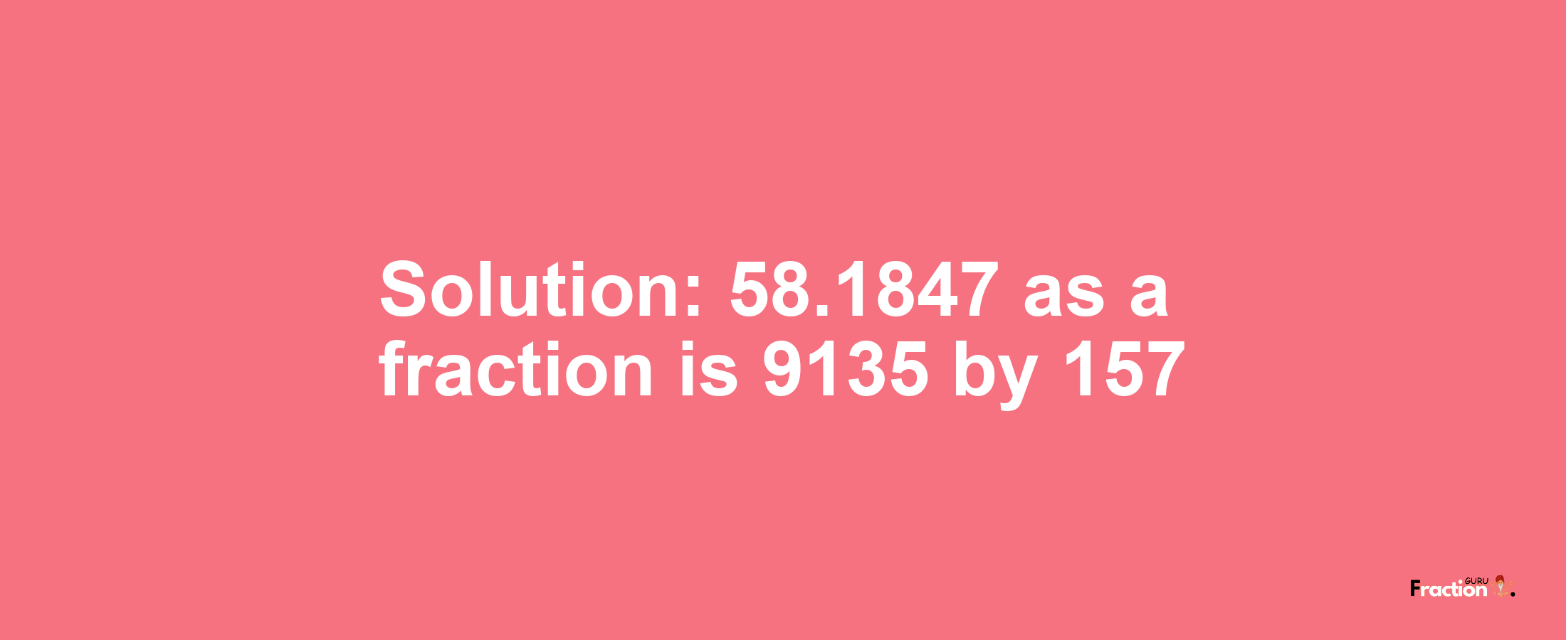 Solution:58.1847 as a fraction is 9135/157